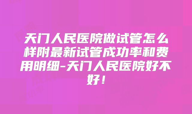 天门人民医院做试管怎么样附最新试管成功率和费用明细-天门人民医院好不好！