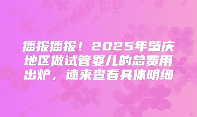 播报播报！2025年肇庆地区做试管婴儿的总费用出炉，速来查看具体明细