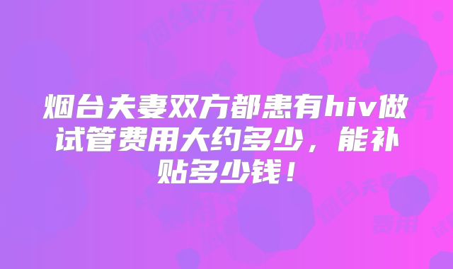 烟台夫妻双方都患有hiv做试管费用大约多少，能补贴多少钱！
