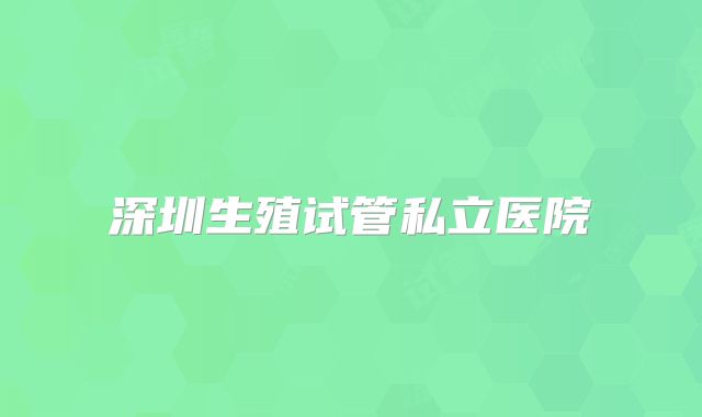 深圳生殖试管私立医院