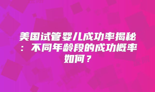 美国试管婴儿成功率揭秘：不同年龄段的成功概率如何？