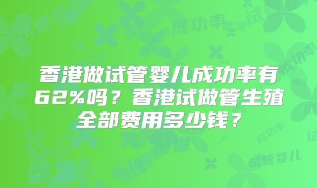 香港做试管婴儿成功率有62%吗？香港试做管生殖全部费用多少钱？