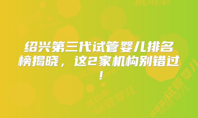 绍兴第三代试管婴儿排名榜揭晓，这2家机构别错过！