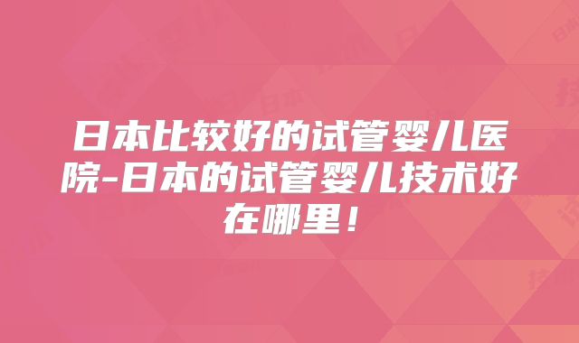 日本比较好的试管婴儿医院-日本的试管婴儿技术好在哪里！