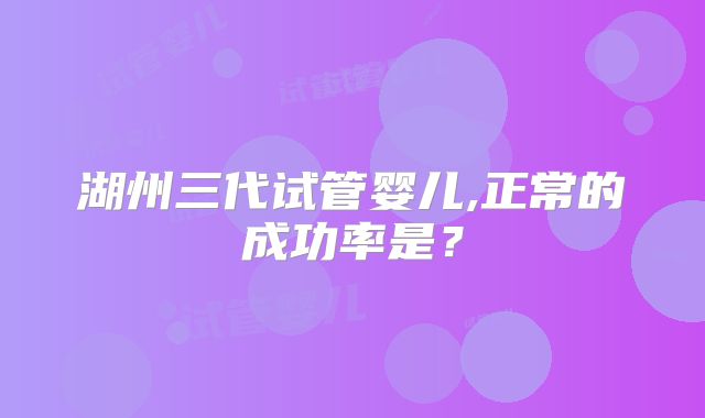 湖州三代试管婴儿,正常的成功率是？