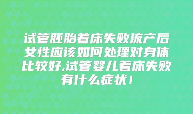 试管胚胎着床失败流产后女性应该如何处理对身体比较好,试管婴儿着床失败有什么症状！