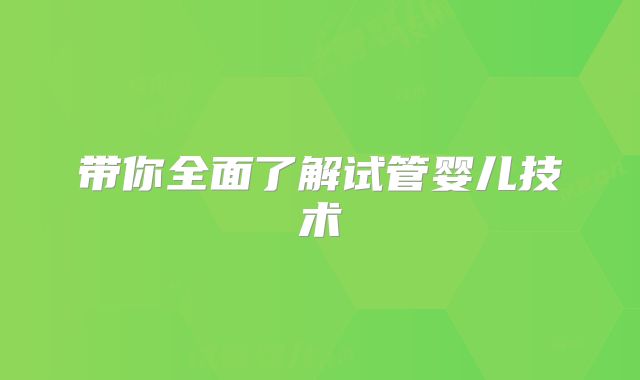带你全面了解试管婴儿技术