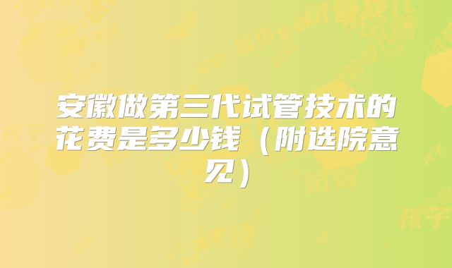 安徽做第三代试管技术的花费是多少钱(附选院意见)