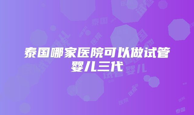 泰国哪家医院可以做试管婴儿三代