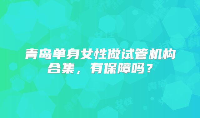 青岛单身女性做试管机构合集，有保障吗？