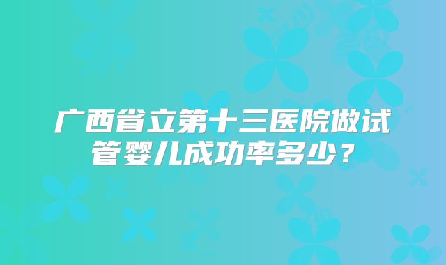 广西省立第十三医院做试管婴儿成功率多少？