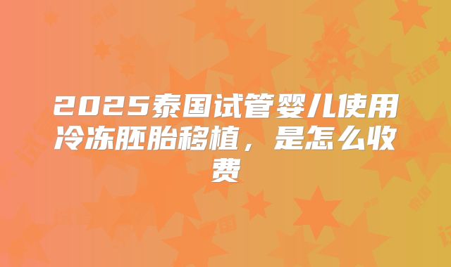 2025泰国试管婴儿使用冷冻胚胎移植,是怎么收费