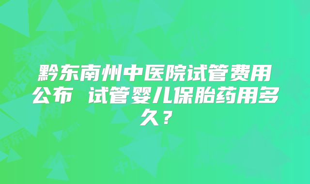 黔东南州中医院试管费用公布 试管婴儿保胎药用多久？