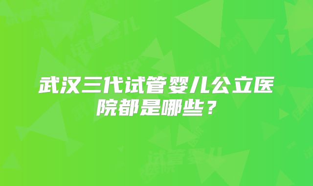 武汉三代试管婴儿公立医院都是哪些?