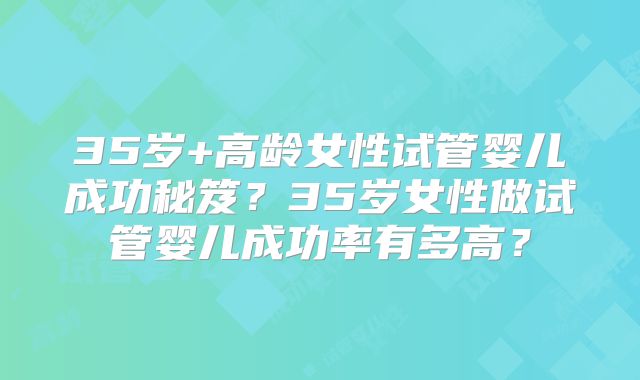 35岁+高龄女性试管婴儿成功秘笈？35岁女性做试管婴儿成功率有多高？