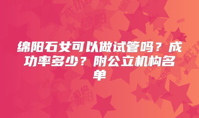 绵阳石女可以做试管吗?成功率多少?附公立机构名单