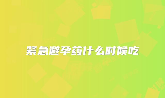 紧急避孕药什么时候吃