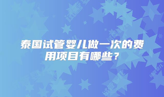 泰国试管婴儿做一次的费用项目有哪些？