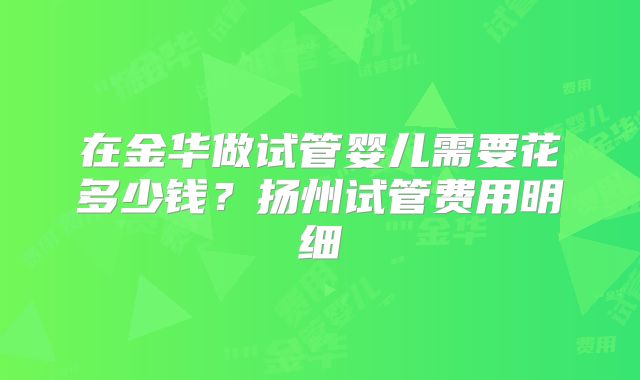 在金华做试管婴儿需要花多少钱？扬州试管费用明细
