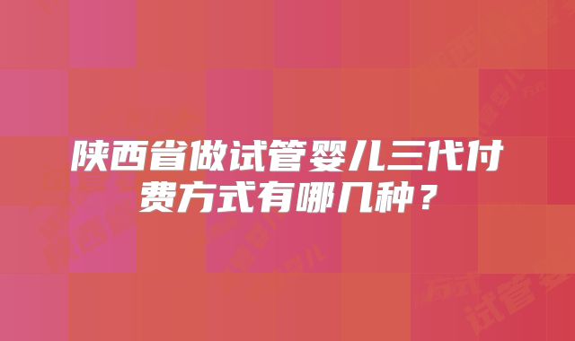 陕西省做试管婴儿三代付费方式有哪几种?