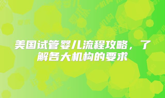 美国试管婴儿流程攻略,了解各大机构的要求
