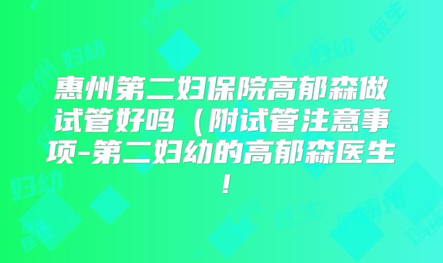 惠州第二妇保院高郁森做试管好吗（附试管注意事项-第二妇幼的高郁森医生！