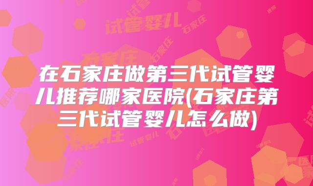 在石家庄做第三代试管婴儿推荐哪家医院(石家庄第三代试管婴儿怎么做)