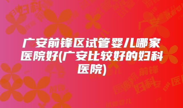 广安前锋区试管婴儿哪家医院好(广安比较好的妇科医院)