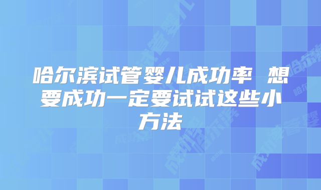 哈尔滨试管婴儿成功率 想要成功一定要试试这些小方法