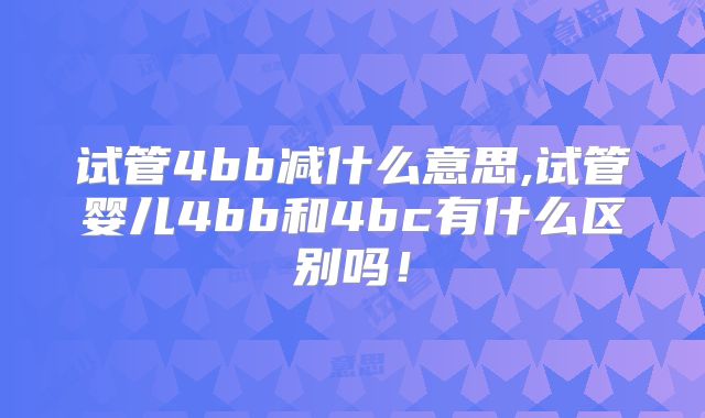 试管4bb减什么意思,试管婴儿4bb和4bc有什么区别吗!