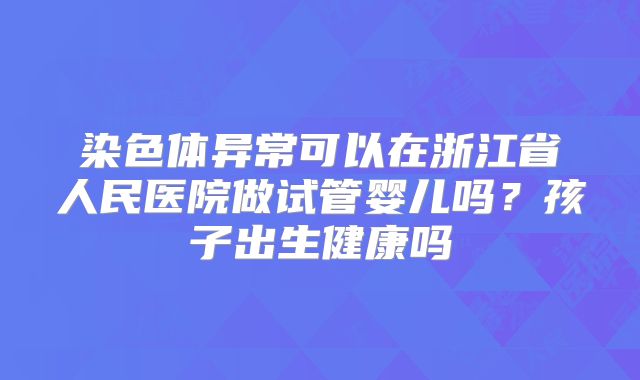 染色体异常可以在浙江省人民医院做试管婴儿吗？孩子出生健康吗