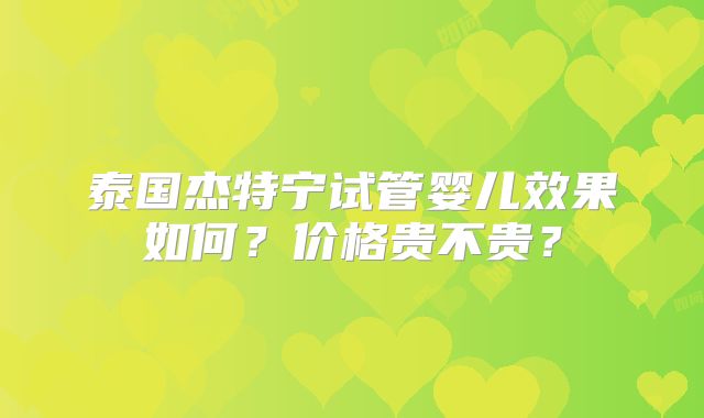 泰国杰特宁试管婴儿效果如何？价格贵不贵？