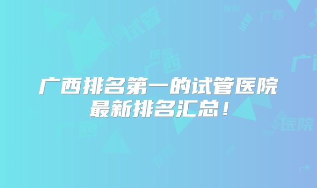 广西排名第一的试管医院最新排名汇总！