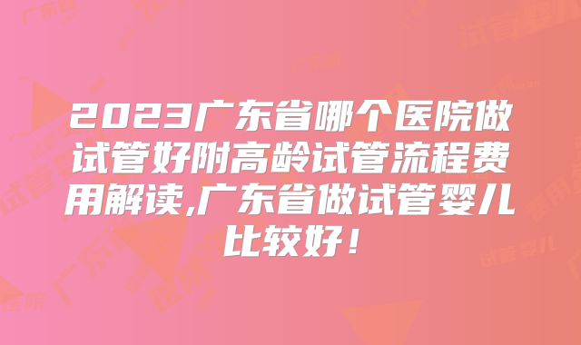 2023广东省哪个医院做试管好附高龄试管流程费用解读,广东省做试管婴儿比较好!