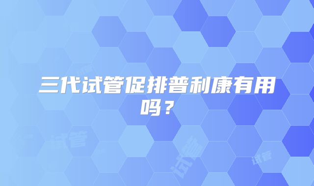 三代试管促排普利康有用吗?