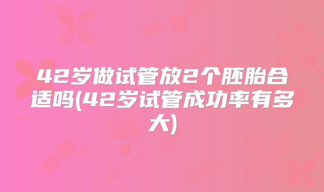42岁做试管放2个胚胎合适吗(42岁试管成功率有多大)