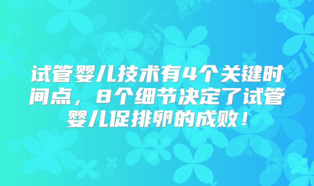 试管婴儿技术有4个关键时间点，8个细节决定了试管婴儿促排卵的成败！