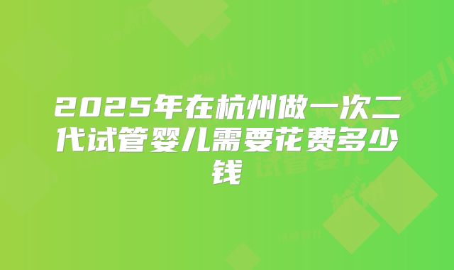 2025年在杭州做一次二代试管婴儿需要花费多少钱