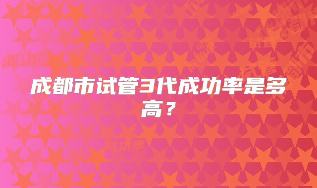 成都市试管3代成功率是多高？