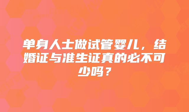 单身人士做试管婴儿，结婚证与准生证真的必不可少吗？