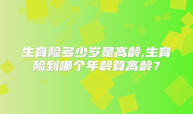 生育险多少岁是高龄,生育险到哪个年龄算高龄?