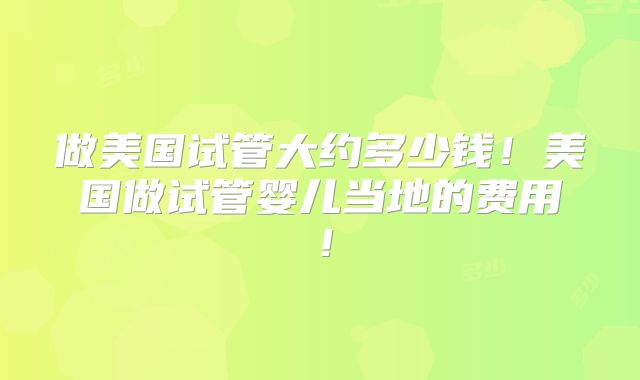 做美国试管大约多少钱！美国做试管婴儿当地的费用！
