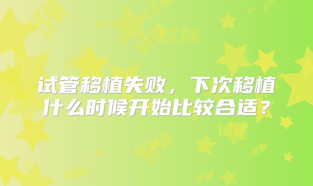 试管移植失败，下次移植什么时候开始比较合适？