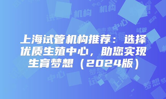 上海试管机构推荐：选择优质生殖中心，助您实现生育梦想（2024版）