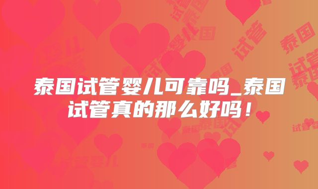 泰国试管婴儿可靠吗_泰国试管真的那么好吗！