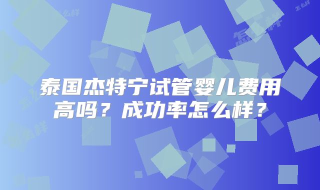 泰国杰特宁试管婴儿费用高吗？成功率怎么样？