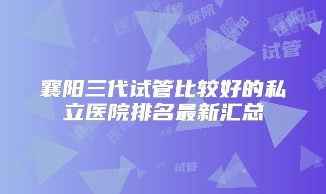 襄阳三代试管比较好的私立医院排名最新汇总