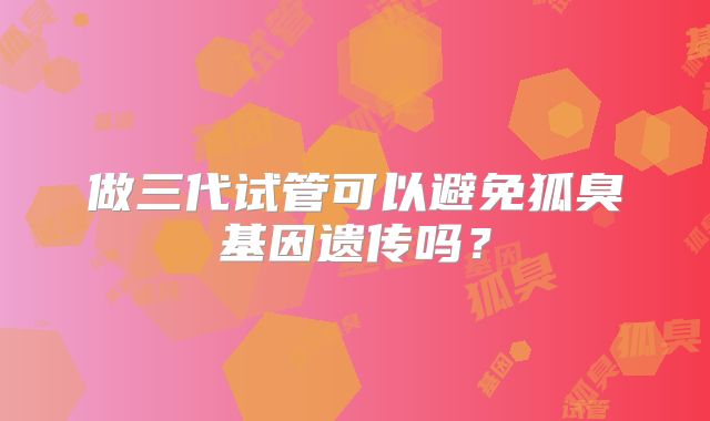 做三代试管可以避免狐臭基因遗传吗？
