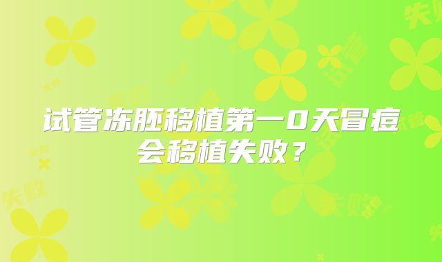 试管冻胚移植第一0天冒痘会移植失败？