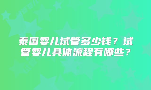 泰国婴儿试管多少钱？试管婴儿具体流程有哪些？